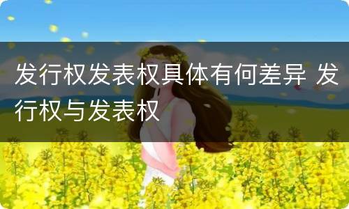 发行权发表权具体有何差异 发行权与发表权