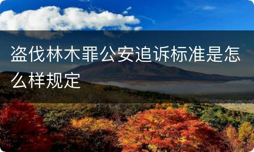 盗伐林木罪公安追诉标准是怎么样规定