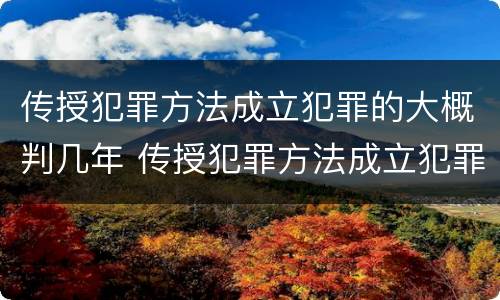 传授犯罪方法成立犯罪的大概判几年 传授犯罪方法成立犯罪的大概判几年