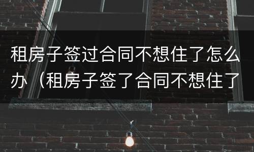 租房子签过合同不想住了怎么办（租房子签了合同不想住了怎么办）