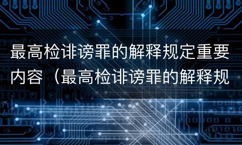 最高检诽谤罪的解释规定重要内容（最高检诽谤罪的解释规定重要内容是什么）