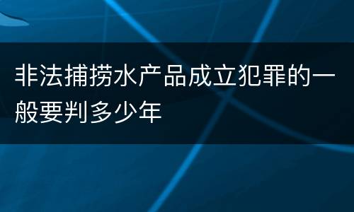 非法捕捞水产品成立犯罪的一般要判多少年
