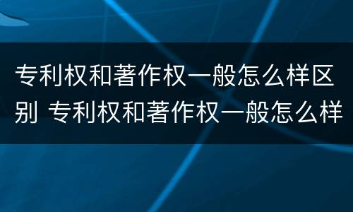 专利权和著作权一般怎么样区别 专利权和著作权一般怎么样区别呢