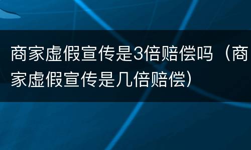 商家虚假宣传是3倍赔偿吗（商家虚假宣传是几倍赔偿）