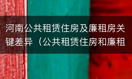 河南公共租赁住房及廉租房关键差异（公共租赁住房和廉租房）