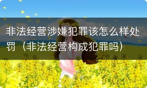 非法经营涉嫌犯罪该怎么样处罚（非法经营构成犯罪吗）