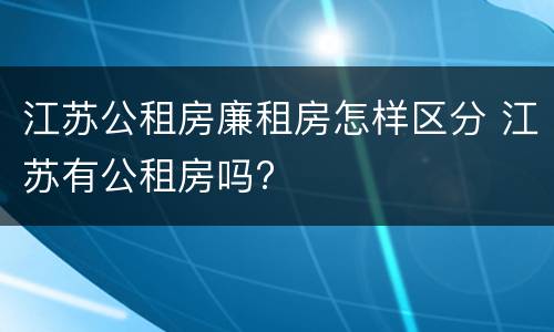 江苏公租房廉租房怎样区分 江苏有公租房吗?