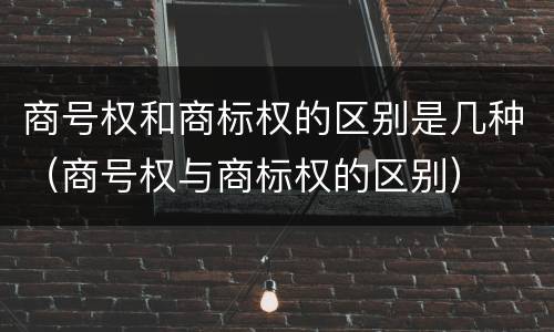商号权和商标权的区别是几种（商号权与商标权的区别）