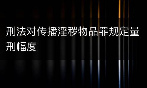 刑法对传播淫秽物品罪规定量刑幅度