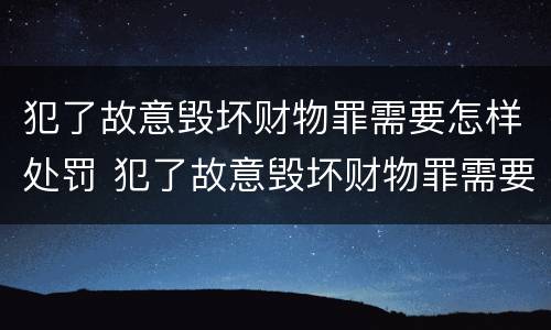 犯了故意毁坏财物罪需要怎样处罚 犯了故意毁坏财物罪需要怎样处罚呢