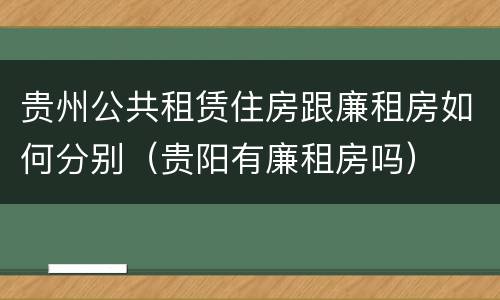 贵州公共租赁住房跟廉租房如何分别（贵阳有廉租房吗）