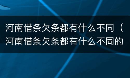 河南借条欠条都有什么不同（河南借条欠条都有什么不同的）