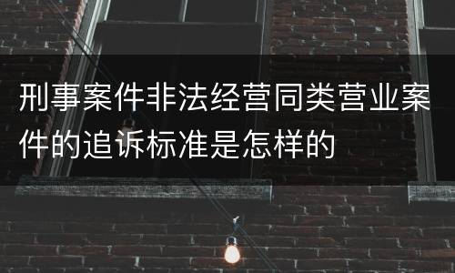 刑事案件非法经营同类营业案件的追诉标准是怎样的