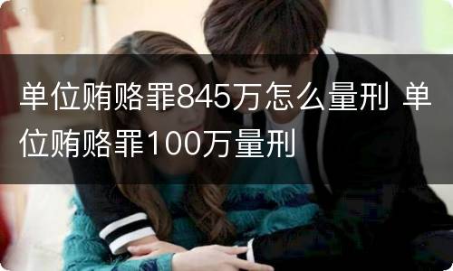 单位贿赂罪845万怎么量刑 单位贿赂罪100万量刑