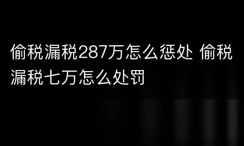 偷税漏税287万怎么惩处 偷税漏税七万怎么处罚