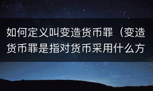 如何定义叫变造货币罪（变造货币罪是指对货币采用什么方法）