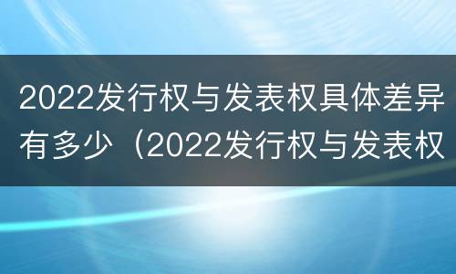 2022发行权与发表权具体差异有多少（2022发行权与发表权具体差异有多少个）
