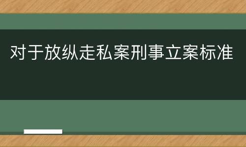 对于放纵走私案刑事立案标准