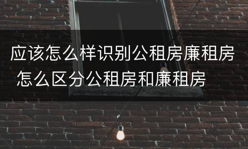 应该怎么样识别公租房廉租房 怎么区分公租房和廉租房