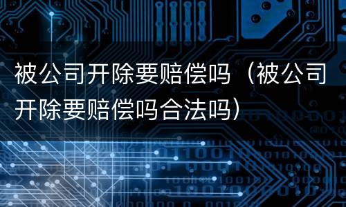 被公司开除要赔偿吗（被公司开除要赔偿吗合法吗）