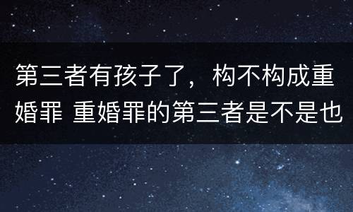 第三者有孩子了，构不构成重婚罪 重婚罪的第三者是不是也构成犯罪