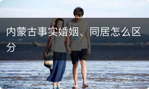 内蒙古事实婚姻、同居怎么区分