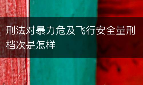 刑法对暴力危及飞行安全量刑档次是怎样