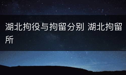 湖北拘役与拘留分别 湖北拘留所