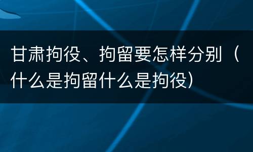 甘肃拘役、拘留要怎样分别（什么是拘留什么是拘役）