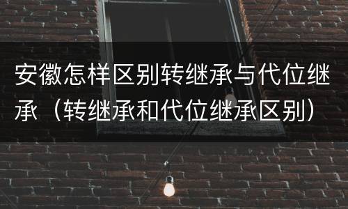 安徽怎样区别转继承与代位继承（转继承和代位继承区别）