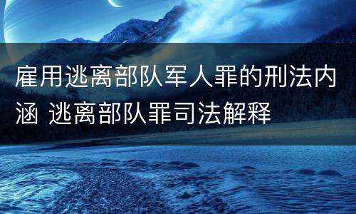 雇用逃离部队军人罪的刑法内涵 逃离部队罪司法解释
