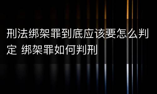 刑法绑架罪到底应该要怎么判定 绑架罪如何判刑