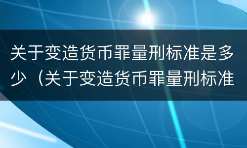 关于变造货币罪量刑标准是多少（关于变造货币罪量刑标准是多少）