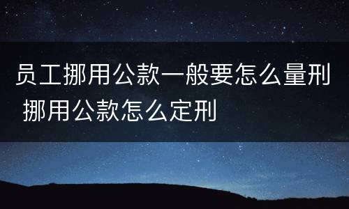 员工挪用公款一般要怎么量刑 挪用公款怎么定刑