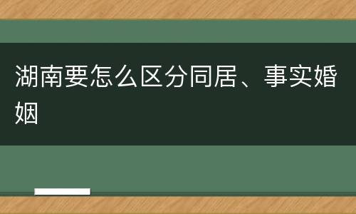 湖南要怎么区分同居、事实婚姻