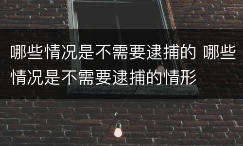 哪些情况是不需要逮捕的 哪些情况是不需要逮捕的情形