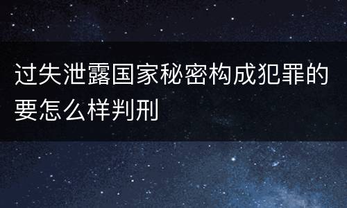 过失泄露国家秘密构成犯罪的要怎么样判刑