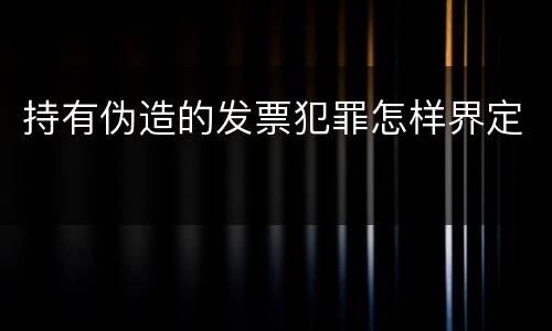 持有伪造的发票犯罪怎样界定