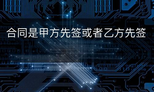 合同是甲方先签或者乙方先签