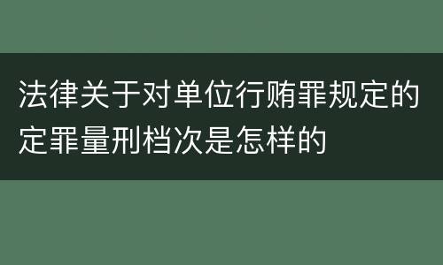法律关于对单位行贿罪规定的定罪量刑档次是怎样的
