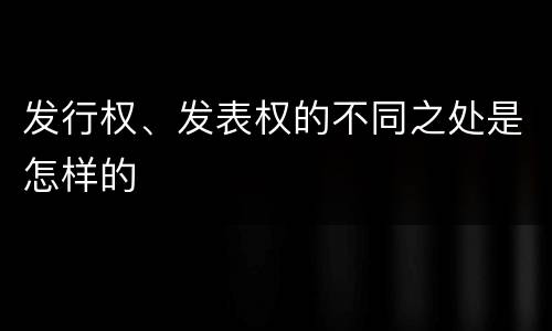 发行权、发表权的不同之处是怎样的