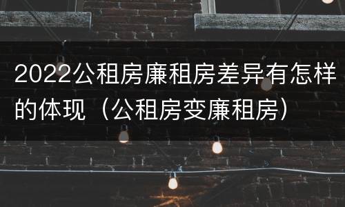 2022公租房廉租房差异有怎样的体现（公租房变廉租房）