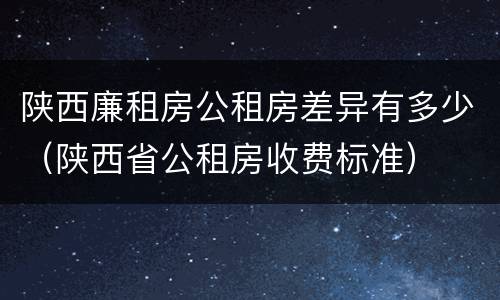 陕西廉租房公租房差异有多少（陕西省公租房收费标准）