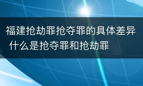 福建抢劫罪抢夺罪的具体差异 什么是抢夺罪和抢劫罪