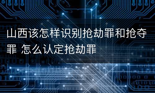 山西该怎样识别抢劫罪和抢夺罪 怎么认定抢劫罪