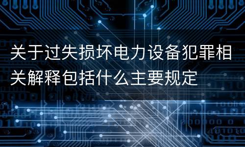 关于过失损坏电力设备犯罪相关解释包括什么主要规定