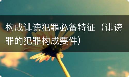 构成诽谤犯罪必备特征（诽谤罪的犯罪构成要件）