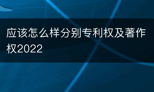 应该怎么样分别专利权及著作权2022