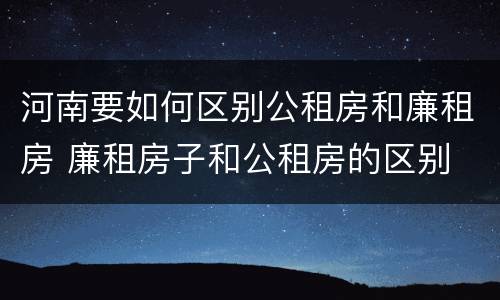 河南要如何区别公租房和廉租房 廉租房子和公租房的区别