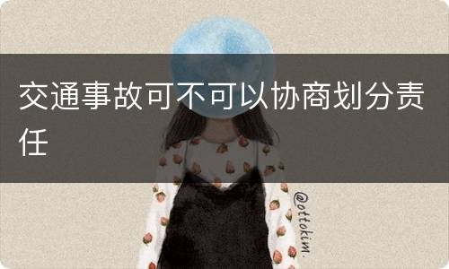 交通事故可不可以协商划分责任